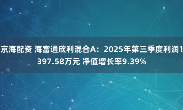 京海配资 海富通欣利混合A：2025年第三季度利润1397.58万元 净值增长率9.39%
