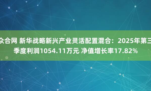 众合网 新华战略新兴产业灵活配置混合：2025年第三季度利润1054.11万元 净值增长率17.82%
