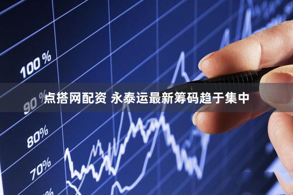 点搭网配资 永泰运最新筹码趋于集中