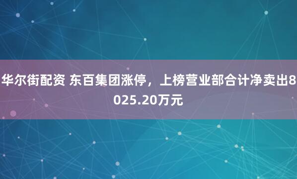 华尔街配资 东百集团涨停，上榜营业部合计净卖出8025.20万元