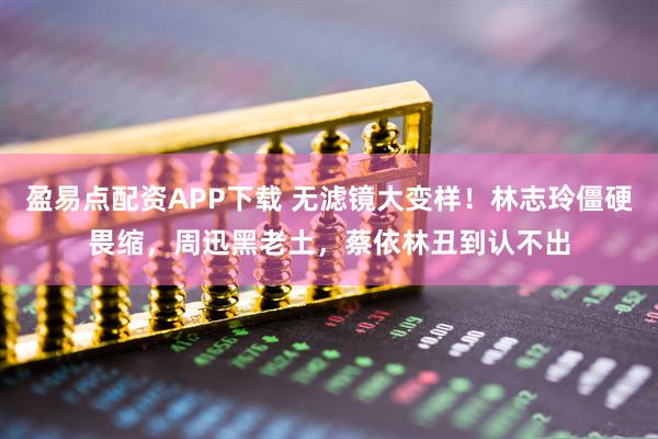 盈易点配资APP下载 无滤镜大变样！林志玲僵硬畏缩，周迅黑老土，蔡依林丑到认不出