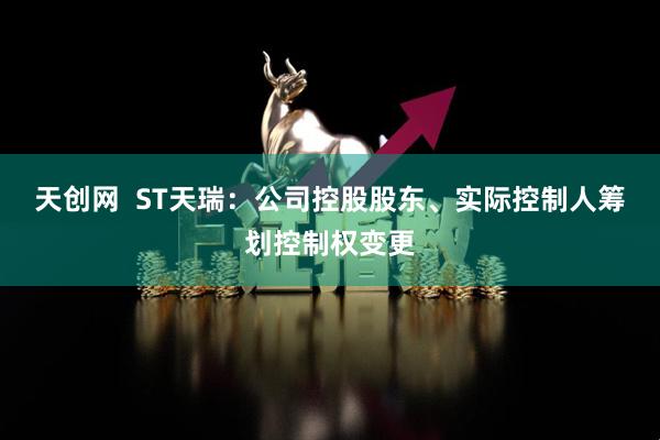 天创网  ST天瑞：公司控股股东、实际控制人筹划控制权变更