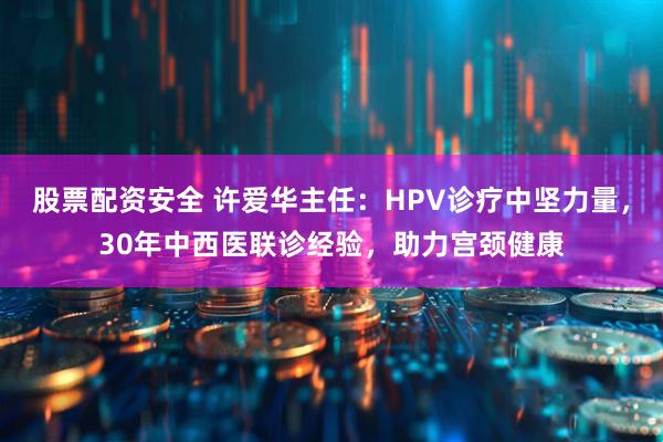 股票配资安全 许爱华主任：HPV诊疗中坚力量，30年中西医联诊经验，助力宫颈健康