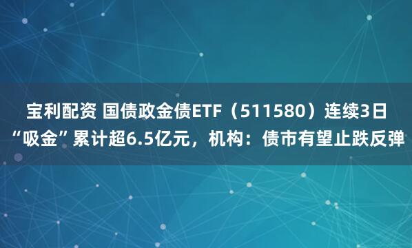 宝利配资 国债政金债ETF（511580）连续3日“吸金”累计超6.5亿元，机构：债市有望止跌反弹