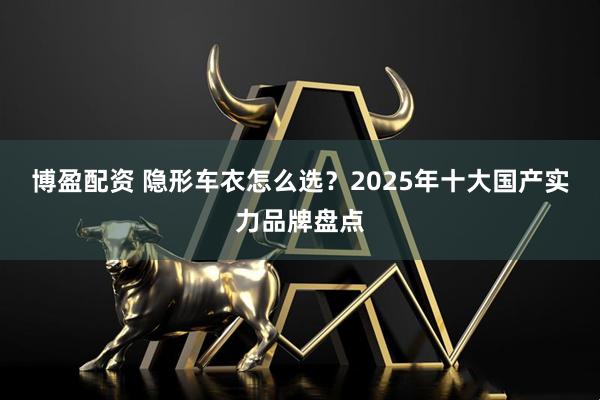 博盈配资 隐形车衣怎么选？2025年十大国产实力品牌盘点
