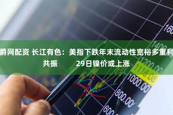 龙爵网配资 长江有色：美指下跌年末流动性宽裕多重利好共振         29日镍价或上涨