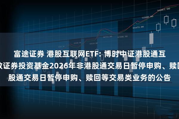 富途证券 港股互联网ETF: 博时中证港股通互联网交易型开放式指数证券投资基金2026年非港股通交易日暂停申购、赎回等交易类业务的公告