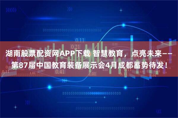 湖南股票配资网APP下载 智慧教育，点亮未来——第87届中国教育装备展示会4月成都蓄势待发！