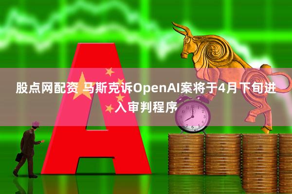 股点网配资 马斯克诉OpenAI案将于4月下旬进入审判程序