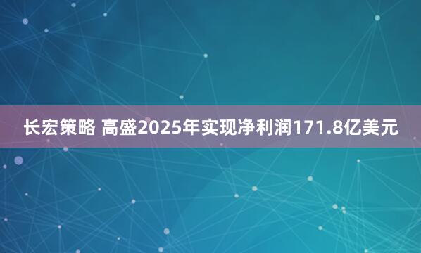 长宏策略 高盛2025年实现净利润171.8亿美元