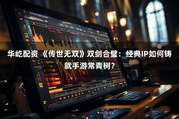 华屹配资 《传世无双》双剑合璧：经典IP如何铸就手游常青树？