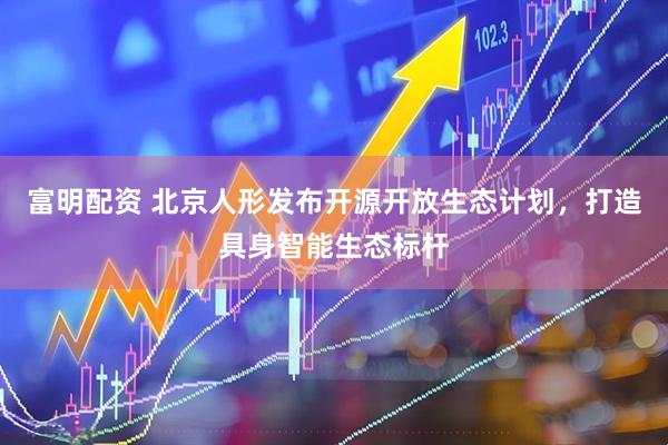 富明配资 北京人形发布开源开放生态计划，打造具身智能生态标杆