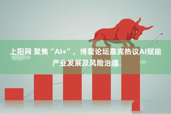 上阳网 聚焦“AI+”，博鳌论坛嘉宾热议AI赋能产业发展及风险治理